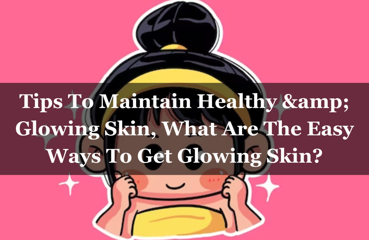 Tips To Maintain Healthy & Glowing Skin, What Are The Easy Ways To Get Glowing Skin?