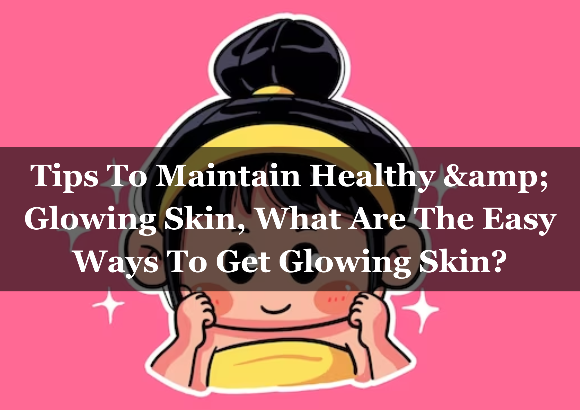  Tips To Maintain Healthy & Glowing Skin, What Are The Easy Ways To Get Glowing Skin?