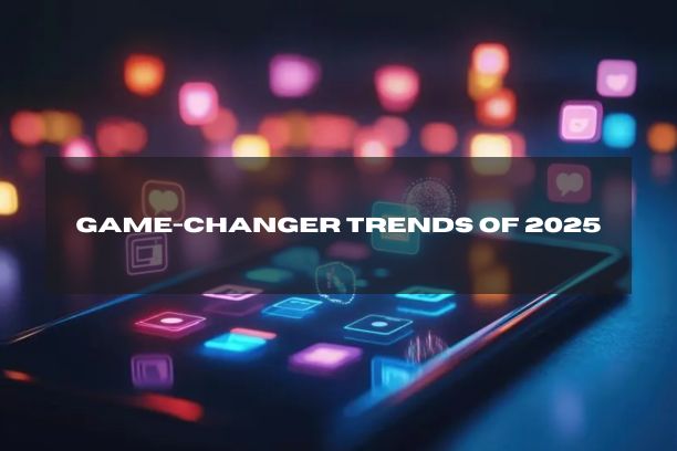 The Game Changer Trends of 2025